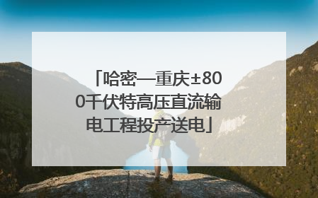哈密—重庆±800千伏特高压直流输电工程投产送电